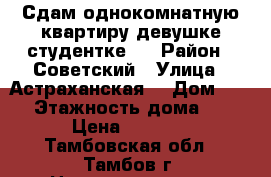 Сдам однокомнатную квартиру девушке-студентке.. › Район ­ Советский › Улица ­ Астраханская  › Дом ­ 193 › Этажность дома ­ 10 › Цена ­ 5 000 - Тамбовская обл., Тамбов г. Недвижимость » Квартиры аренда   . Тамбовская обл.,Тамбов г.